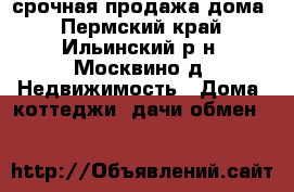 срочная продажа дома - Пермский край, Ильинский р-н, Москвино д. Недвижимость » Дома, коттеджи, дачи обмен   